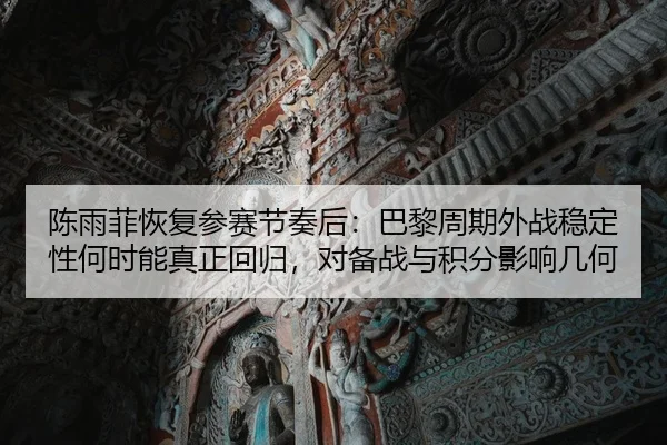 陈雨菲恢复参赛节奏后：巴黎周期外战稳定性何时能真正回归，对备战与积分影响几何