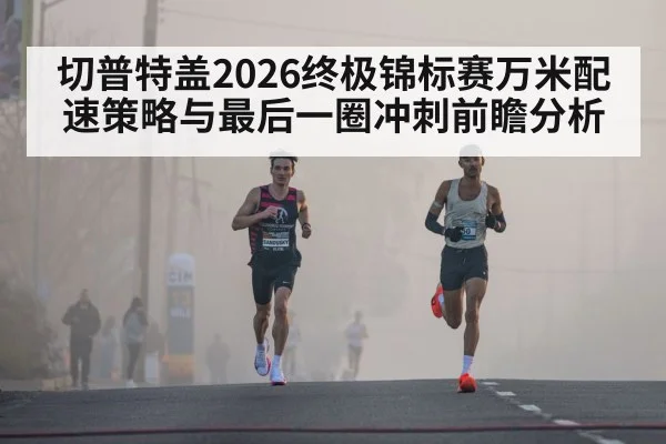 切普特盖2026终极锦标赛万米配速策略与最后一圈冲刺前瞻分析